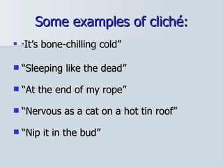 Some examples of cliché: “ It’s bone-chilling cold” “ Sleeping like the dead” “ At the end of my rope” “ Nervous as a cat on a hot tin roof” “ Nip it in the bud” 