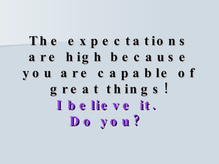 The expectations are high because you are capable of great things! I believe it.  Do you?   