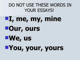 DO NOT USE THESE WORDS IN YOUR ESSAYS!  I, me, my, mine Our, ours We, us You, your, yours 