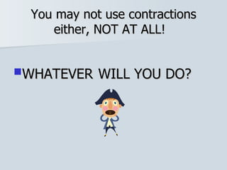 You may not use contractions either, NOT AT ALL!  WHATEVER   WILL YOU DO?   