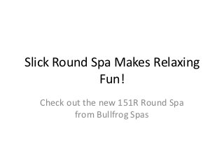 Slick Round Spa Makes Relaxing
             Fun!
  Check out the new 151R Round Spa
          from Bullfrog Spas
 