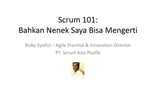 Scrum 101:
Bahkan Nenek Saya Bisa Mengerti
Rizky Syaiful – Agile Practice & Innovation Director
PT. Scrum Asia Pasifik

 