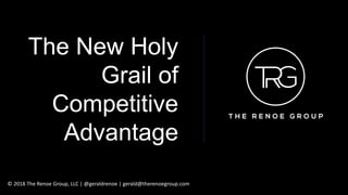 The New Holy
Grail of
Competitive
Advantage
© 2018 The Renoe Group, LLC | @geraldrenoe | gerald@therenoegroup.com
 