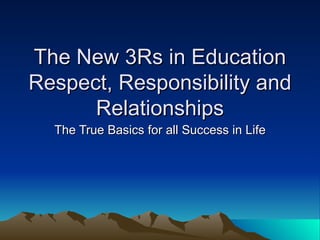The New 3Rs in Education Respect, Responsibility and Relationships The True Basics for all Success in Life 