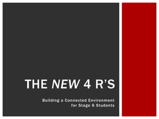 Building a Connected Environment
for Stage 6 Students
THE NEW 4 R’S
 