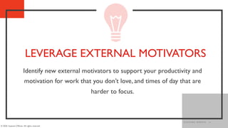 24
Identify new external motivators to support your productivity and
motivation for work that you don’t love, and times of...