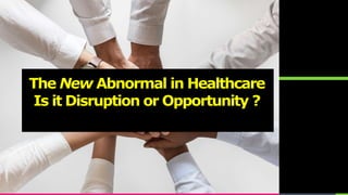 The New Abnormal in Healthcare
Is it Disruption or Opportunity ?
 