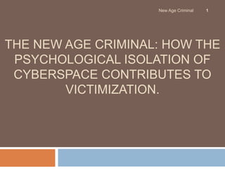 The New Age Criminal: How the Psychological Isolation of Cyberspace Contributes to Victimization. 1 New Age Criminal 