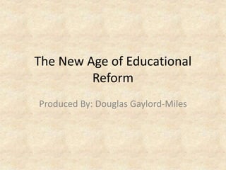 The New Age of Educational
Reform
Produced By: Douglas Gaylord-Miles
 
