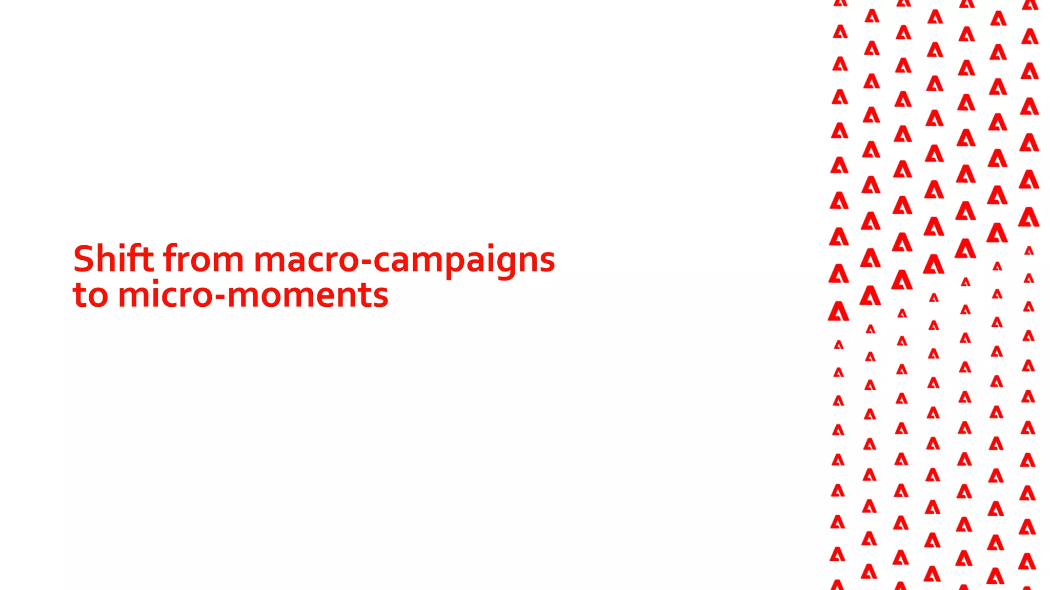 Shift from macro-campaigns
to micro-moments
 