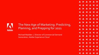 The New Age of Marketing: Predicting,
Planning, and Prepping for 2021
Michael Madden | Director of Commercial Demand
Generation,Adobe Experience Cloud
 
