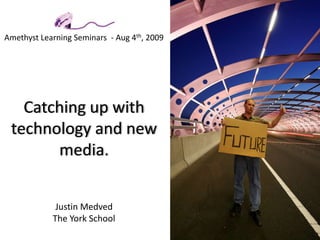 Amethyst Learning Seminars  - Aug 4th, 2009Catching up with technology and new media. Justin MedvedThe York School 