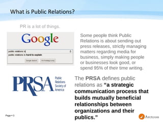 Page  3
What is Public Relations?
The PRSA defines public 
relations as “a strategic
communication process that
builds mu...