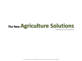 The New   Agriculture Solutions                                 Phonlaphat Amornrattanaket




           Phonlaphat Amornrattanaket, Faculty of Economics, 5410700627
 