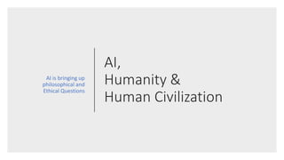 AI,
Humanity &
Human Civilization
AI is bringing up
philosophical and
Ethical Questions
 