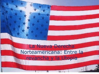 La Nueva Derecha
     Norteamericana: Entre la
La Nuevarevancha y la Utopía
         Derecha Norteamericana: Entre la
          revancha y la Utopía
 