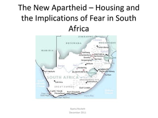 The New Apartheid – Housing and
 the Implications of Fear in South
               Africa




               Ayana Rockett
              December 2011
 