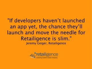 "If developers haven’t launched
  an app yet, the chance they’ll
launch and move the needle for
      Retailigence is slim."
       Jeremy Geiger, Retailigence
 
