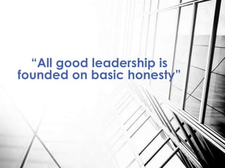 “All good leadership is
founded on basic honesty”
 
