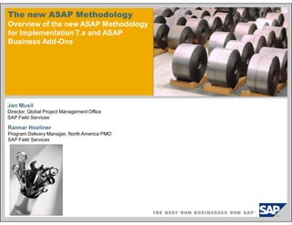 Jan Musil
Director, Global Project Management Office
SAP Field Services
Raimar Hoeliner
Program Delivery Manager, North America PMO
SAP Field Services
The new ASAP Methodology
Overview of the new ASAP Methodology
for Implementation 7.x and ASAP
Business Add-Ons
 