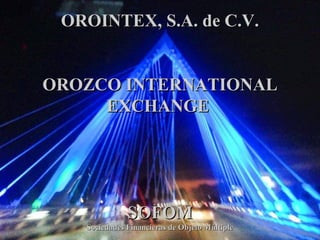 1
OROINTEX, S.A. de C.V.OROINTEX, S.A. de C.V.
OROZCO INTERNATIONALOROZCO INTERNATIONAL
EXCHANGEEXCHANGE
SOFOMSOFOM
Sociedades Financieras de Objeto MúltipleSociedades Financieras de Objeto Múltiple
 