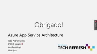 Developer
TECH REFRESH
Thank you
Azure App Service Architecture
João Pedro Martins
CTO @ |create|it|
jota@create.pt
@lokijota
Obrigado!
 