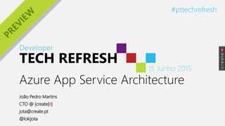 Developer
TECH REFRESH
15 Junho 2015
#pttechrefresh
Azure App Service Architecture
João Pedro Martins
CTO @ |create|it|
jota@create.pt
@lokijota
 
