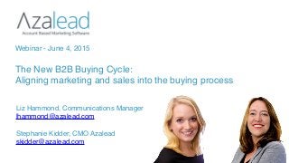 The New B2B Buying Cycle:
Aligning marketing and sales into the buying process
Webinar - June 4, 2015
Liz Hammond, Communications Manager
lhammond@azalead.com
Stephanie Kidder, CMO Azalead
skidder@azalead.com
 