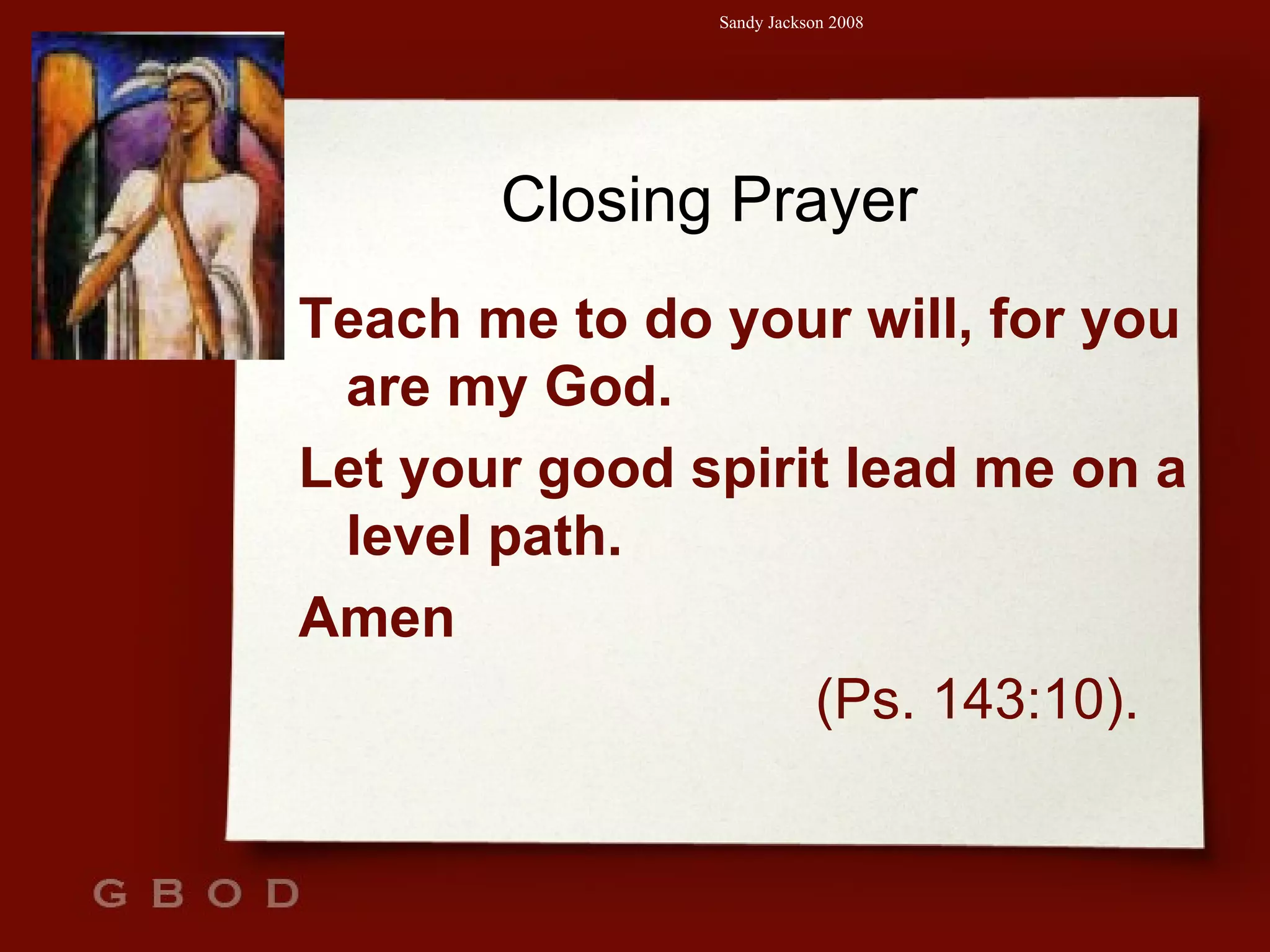 Closing Prayer Teach me to do your will, for you are my God. Let your good spirit lead me on a level path. Amen  (Ps. 143:10). 