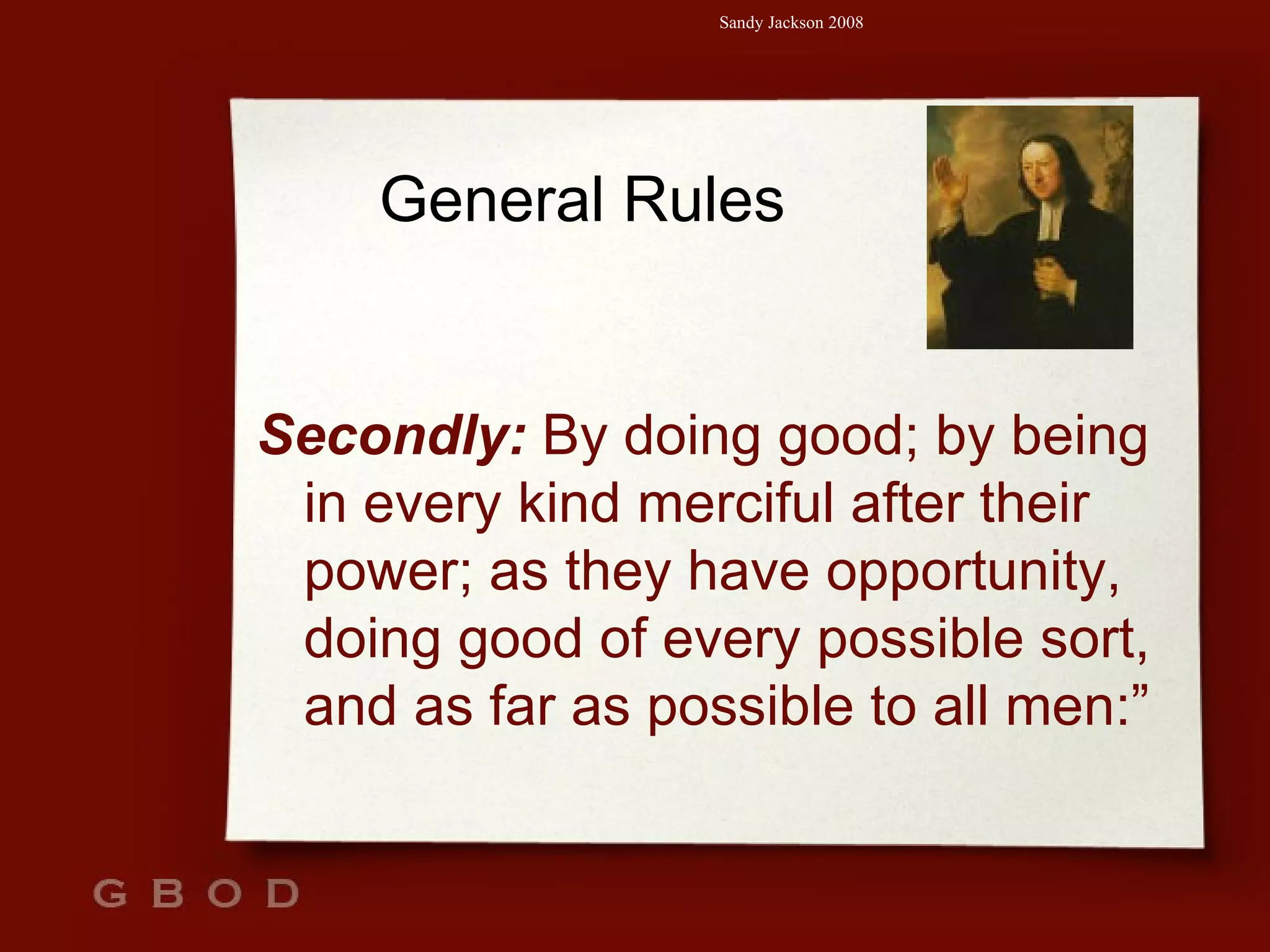 General Rules Secondly:  By doing good; by being in every kind merciful after their power; as they have opportunity, doing good of every possible sort, and as far as possible to all men:” 