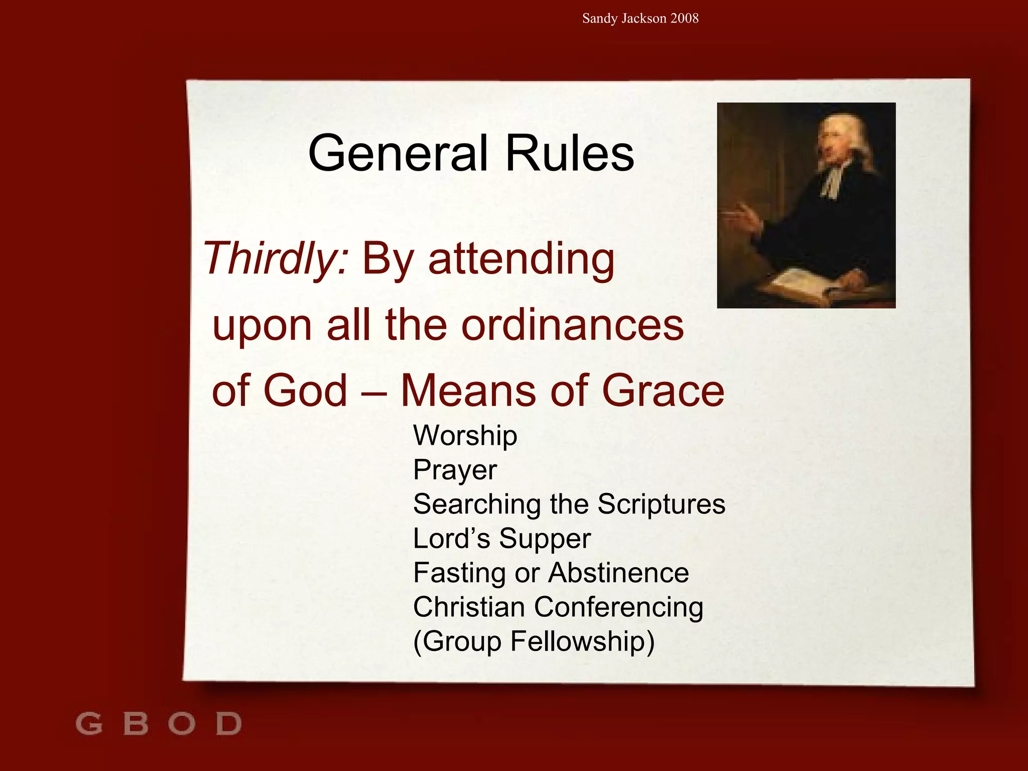 General Rules Thirdly:  By attending upon all the ordinances of God – Means of Grace Worship Prayer Searching the Scriptures Lord’s Supper Fasting or Abstinence  Christian Conferencing (Group Fellowship) 