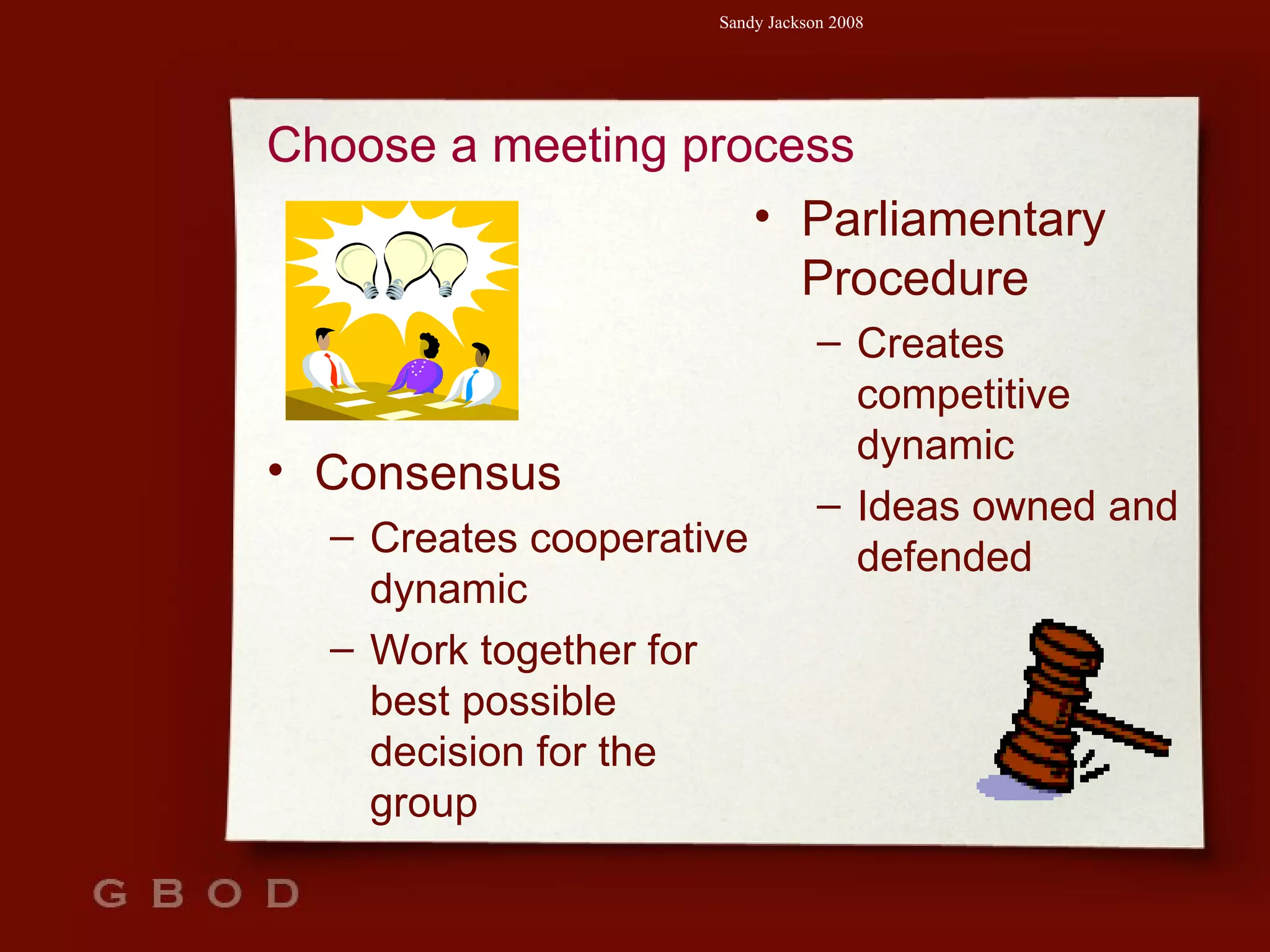 Consensus Creates cooperative dynamic Work together for best possible decision for the group  Parliamentary Procedure Creates competitive dynamic Ideas owned and defended Choose a meeting process 