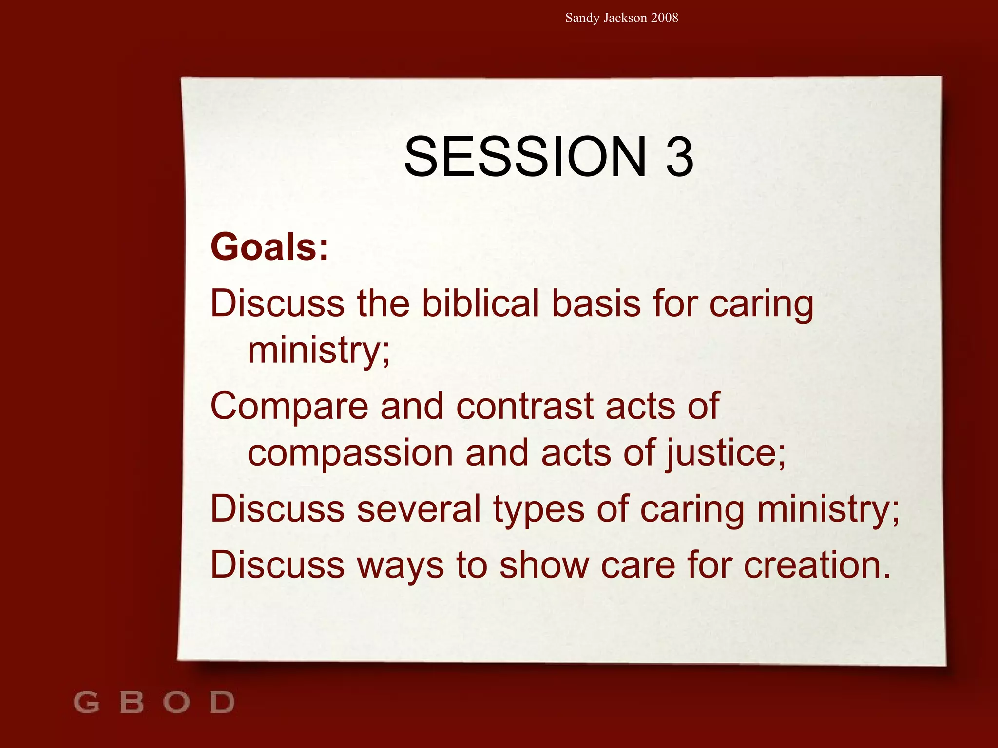 SESSION 3 Goals: Discuss the biblical basis for caring ministry; Compare and contrast acts of compassion and acts of justice; Discuss several types of caring ministry; Discuss ways to show care for creation. 