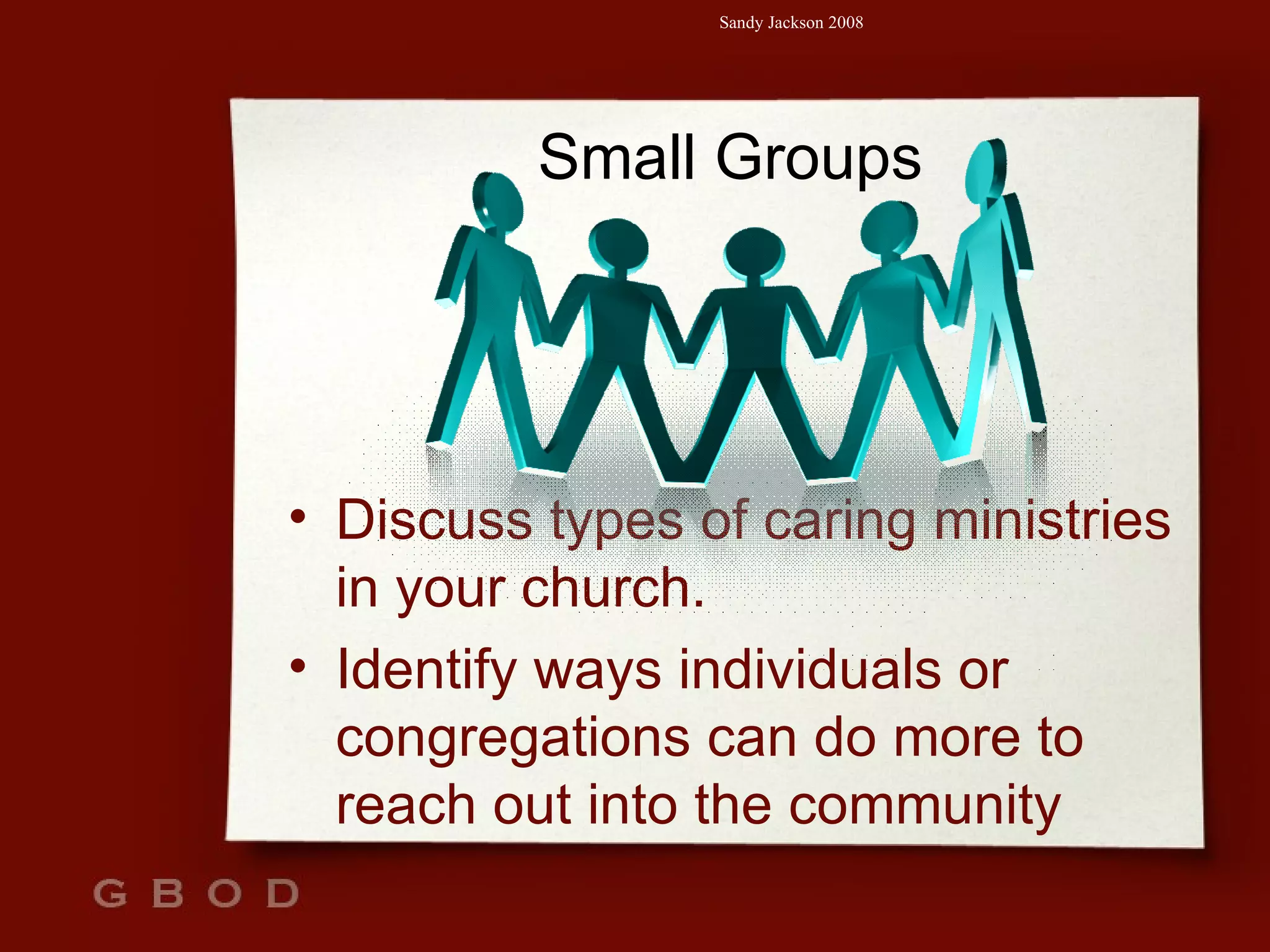 Small Groups Discuss types of caring ministries in your church. Identify ways individuals or congregations can do more to reach out into the community 