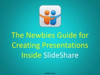 The Newbies Guide for
Creating Presentations
Inside SlideShare
yuhanne.com
 