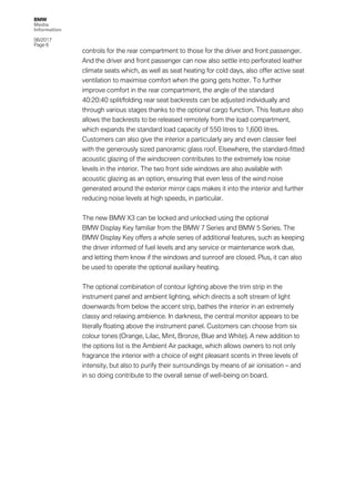 BMW
Media
Information
06/2017
Page 6	
	 controls for the rear compartment to those for the driver and front passenger.
And the driver and front passenger can now also settle into perforated leather
climate seats which, as well as seat heating for cold days, also offer active seat
ventilation to maximise comfort when the going gets hotter. To further
improve comfort in the rear compartment, the angle of the standard
40:20:40 split/folding rear seat backrests can be adjusted individually and
through various stages thanks to the optional cargo function. This feature also
allows the backrests to be released remotely from the load compartment,
which expands the standard load capacity of 550 litres to 1,600 litres.
Customers can also give the interior a particularly airy and even classier feel
with the generously sized panoramic glass roof. Elsewhere, the standard-fitted
acoustic glazing of the windscreen contributes to the extremely low noise
levels in the interior. The two front side windows are also available with
acoustic glazing as an option, ensuring that even less of the wind noise
generated around the exterior mirror caps makes it into the interior and further
reducing noise levels at high speeds, in particular.
The new BMW X3 can be locked and unlocked using the optional
BMW Display Key familiar from the BMW 7 Series and BMW 5 Series. The
BMW Display Key offers a whole series of additional features, such as keeping
the driver informed of fuel levels and any service or maintenance work due,
and letting them know if the windows and sunroof are closed. Plus, it can also
be used to operate the optional auxiliary heating.
The optional combination of contour lighting above the trim strip in the
instrument panel and ambient lighting, which directs a soft stream of light
downwards from below the accent strip, bathes the interior in an extremely
classy and relaxing ambience. In darkness, the central monitor appears to be
literally floating above the instrument panel. Customers can choose from six
colour tones (Orange, Lilac, Mint, Bronze, Blue and White). A new addition to
the options list is the Ambient Air package, which allows owners to not only
fragrance the interior with a choice of eight pleasant scents in three levels of
intensity, but also to purify their surroundings by means of air ionisation – and
in so doing contribute to the overall sense of well-being on board.
 