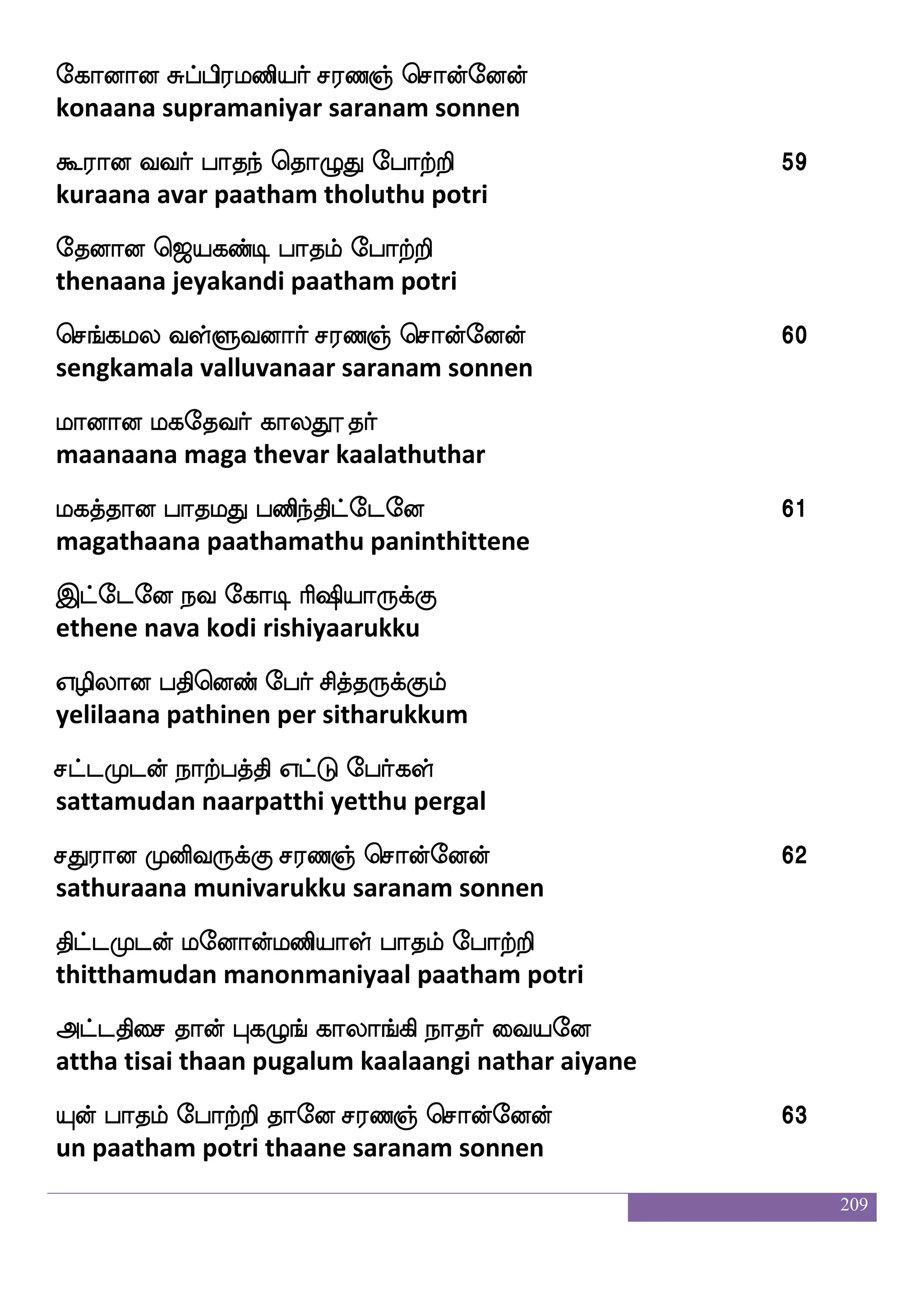 209
hj;ei H<bfglja as`spa:jfj
pagarave pujanda maga rishiyaarukku
hbfHgeo wiJejax m;b]f wmaofeoof
panpudane vegu kodi saranam sonnen
nsj;ei piaf haknf wka{K ehatfts
nigarave avar paatham tholuthu potri
nqksPgof kdu JosnfK Lxjyf mapfkfekof 51
neethiyudan thalai kuninthu mudigal saithen
mj ;a<hasgfmskfK lofoOjfJ
saga raajaparisithu mannanukku
mgfgLgof emaksg_fjyf kaLd;kfk
sattamudan jothidangal thaam uraitha
Mjw;oft as`spaafjfJ m;b]f wmaofeoof
sugar endra rishiyaarukku saranam sonnen
KhfH;iapf Fiaf haklf hbsnfksgfegeo 52
thuppuravaai avar paatham paninthitthene
hbsnfekeo Hushfhabs lofoia ejyf
paninthene pulipaani mannavaa kel
ha:ujsuf Jlfhwloft pqm:jfJ
paar ulagil kumbamendra esarukku
KbsnfKel piaf haknf wka{K ehatfts
thuninthume avar paatham tholuthu potri
KhfH;iapf m;b_fjyf Fksj]f wmaofeoof 53
thuppuravaai saranangal athigam sonnen
jbskwloft cukfksof Qm:jfJ
kanithamendra moolathin esarukku
 