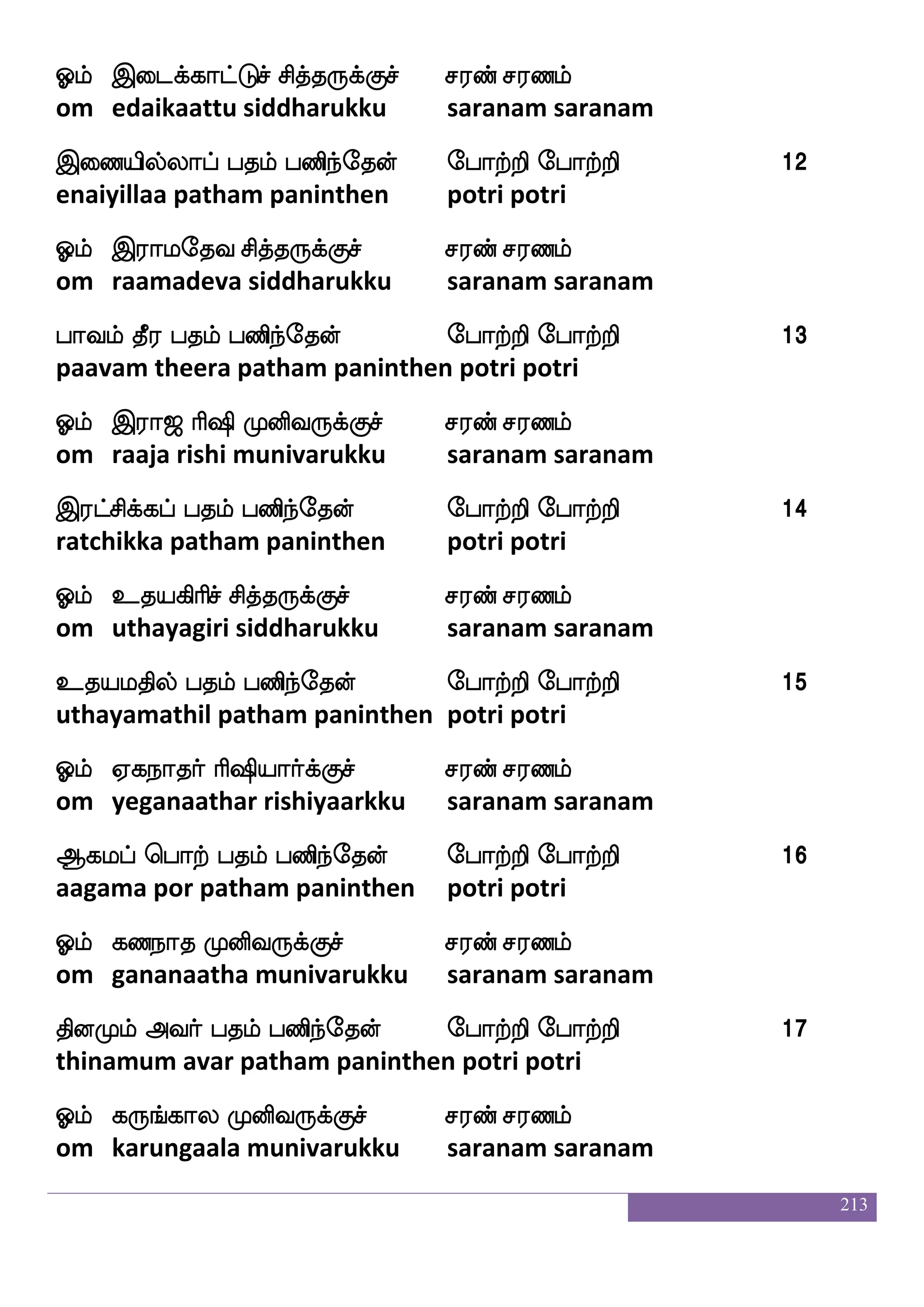 213
mLmpnf kqafkfkapf m;bf m;blf
samusayan teertaai saran saranam
Vkskfk:yfiapf m;bf m;blf
othitarulvaai saran saranam
Dbfdl wha:ey m;bf m;blf Fjkfkqmeo m;bf m;blf 1
unmaiporule saran saranamagatheesane saran saranam
F:lfwh:lf mskfkafjyf 108 whatfhak jlu m;b lnfks;_fjyf - js.wi_fjgf;alof
arumperum siddhargal 108 porpaatha sarana manthirangal - k.venkatraman
Clf Fj|fksp laLosi:jfJmf m;bf m;blf
om agasthiya maa munivarukku saranam saranam
Fiaf haklf ksolf hbsnfekof ehatfts ehatfts 1
avar paatham thinam paninthen potri potri
Clf F]fmo la Losi:jfJmf m;bf m;blf
om anchana maa munivarukku saranam saranam
FgjfjLgof hklf hbsnfekof ehatfts ehatfts 2
adakkamudan patham paninthen potri potri
Clf Fkfksas l>aLosi:jfJmf m;bf m;blf
om attiri mahaa munivarukku saranam saranam
MkfkLgof hklf hbsnfekof ehatfts ehatfts 3
sutamudan patham paninthen potri potri
Clf FLk l>a Losi:jfJmf m;bf m;blf
om amutha mahaa munivarukku saranam saranam
JLk luaf hklf hbsnfekof ehatfts ehatfts 4
kumutha malar patham paninthen potri potri
Clf F{jbfbsmf mskfk:jfJmf m;bf m;blf
om alukanni siddharukku saranam saranam
 