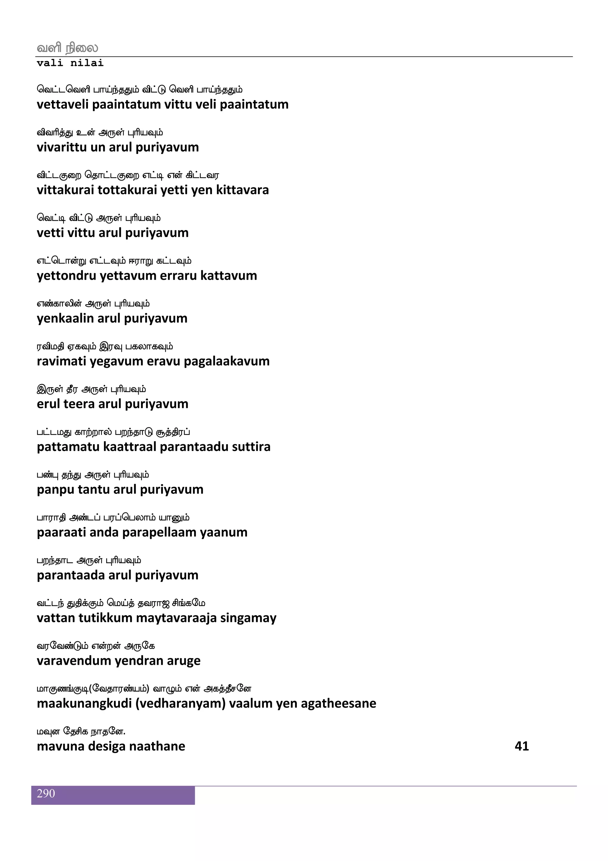 290
rmsjf JuaI lgiaafjdyjf wja]fmsjf
kusi kulaavu madavaarkalai konji
JuiaK Dof F:yf HaspIlf
kulavaatu un arul puriyavum
J]fM_f J[nfdkP_f j]fmsjfJ Wdojf ejagfx
konjung kulantaiyung kanjikku yenai kohtti
wjayfyaK Dof F:yf HaspIlf
kollaatu un arul puriyavum
Admhf wh:_f j_fdj nqnfks Fjfjd; jaBlf
aasai perung gangai neenti akkarai kaanum
FjfjdtjfJ F:yf HaspIlf
akkaraikku arul puriyavum
Ayaj Vgfgak ha[adm ha[ajs
aallaga ottaatu paalaasai paalaagi
Ayaj F:yf HaspIlf
aalaaga arul puriyavum
ekmsja nsof ks:mfmcj kasmolapfmf
desiga nin thirusamuga darisanamaai
msthfHgof F:yf HaspIlf
sirappudan arul puriyavum
wmufilf wha[snfK Fxdl Dufuamlapf nsofT
selvam polintu adimai ullaasamaai nindru
mq;ag F:yf HaspIlf
seeraada arul puriyavum
iamlf wja[sjfj wlpfkf ki;a< ms_fjel
vaasam kolikka maytavaraaja singamay
i;eibfGlf Woftof F:ej
varavendum yendran aruge
laJb_fJx(eika;bfplf) ia{lf Wof Fjkfkqmeo
maakunangkudi (vedharanyam) vaalum yen agatheesane
lIo ekmsj nakeo.
mavuna desiga naathane 39
 