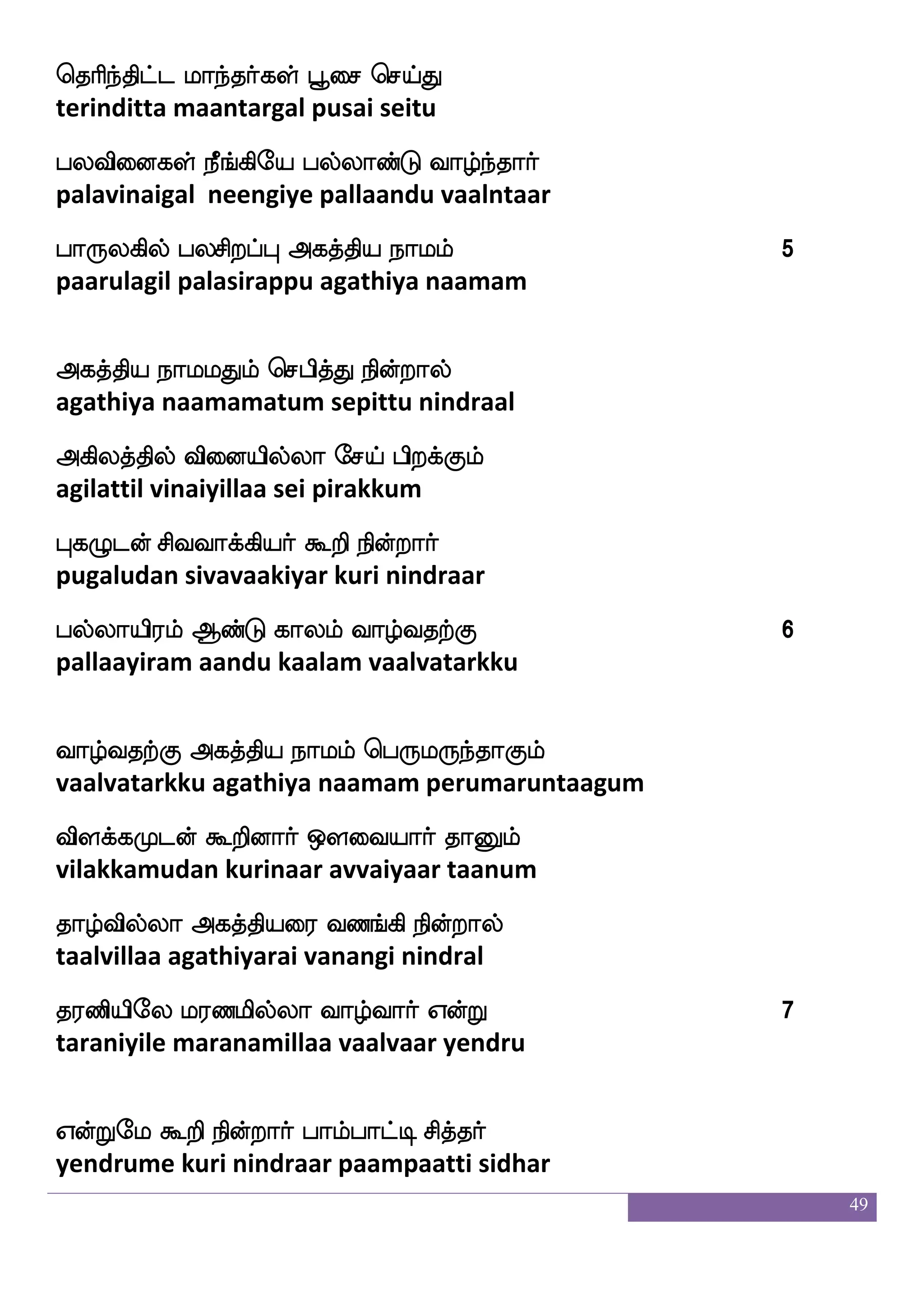 49
h;ajfjs;llf iadydphf ehauf Fyshfhaaf Jlfhof
paraakkiramam vaalaiyai pol alippaar kumban
hgfgl;lf KysafjfJlga Jlfhof wmaofoauf 8
pattamaram tulirkkumadaa kumban sonnaal
Jlfhof wmaofoauf Jyis rg Jksd;paJlf
kumban sonnaal kulavi kuda kutiraiyaagum
J:LosjfJ jsaspaIlf jGjapf nstfJlf
kurumunikku giriyaavum kadukaai nirkum
Jlfhdoep ib_fjsepaafjfJ Jdtjybfga
kumbanaiye vanangkiyorkku kuraikalandaa
Jdtpsufua jahfhaj S:hfhaaf WofTlf 9
kuraiyillaa kaappaaga eruppaar yendrum
Hushfhabs F:ysmf wmpfk F:gfjisjyf
pulipaani aruli seitha arutkavigal
AmspKlf rTjsoft Wof J: naka
aasiatum kurukindra yen gurunaatha
FxhbsnfK Hushfhabs Dd;hf ehoshfeha
adipanintu pulippaani uraippenippo
hamLgof Fjkfksposof F:dy eibfx
paasamudan agathiyanin arulai vendi
hjus;iapf nalkfdk wmhskfKjf wjabfG 1
pagaliravaai naamattai sepittu kondu
wmhskfK ksasjsoft ljfjyf nq_fjyf
sepittu tirikindra makkal neengal
 