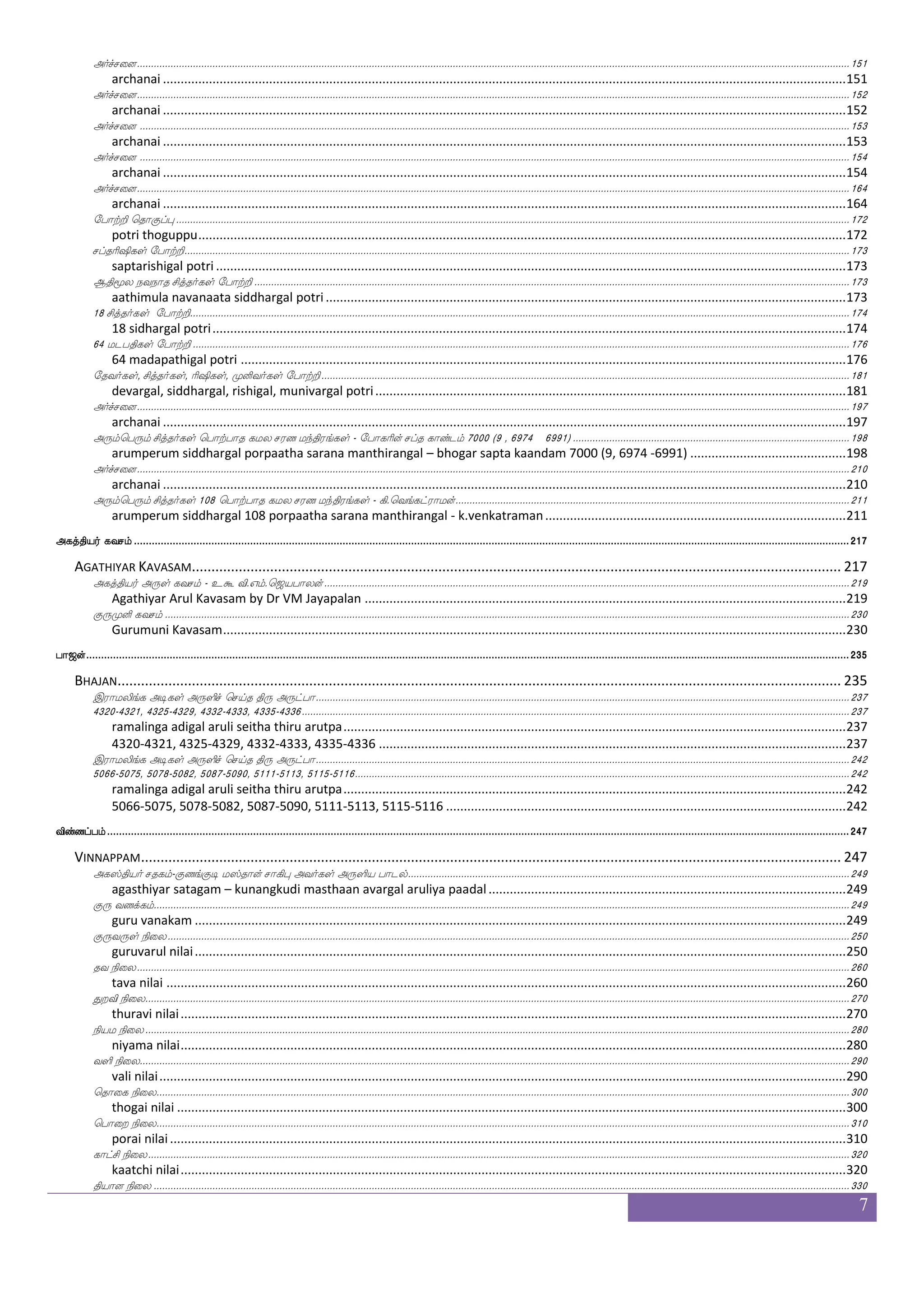 7
wha:ygjfjlf
Contents
wha:ygjfjlf.......................................................................................................................................................................................................................................................7
CONTENTS ......................................................................................................................................................................................... 7
PREFACE.......................................................................................................................................................................................... 11
PREFACE TO THE FIRST EDITION ........................................................................................................................................................... 13
ACKNOWLEDGEMENT......................................................................................................................................................................... 15
^dmpsof huof.....................................................................................................................................................................................................................................................19
PUSAIYIN PALAN ............................................................................................................................................................................... 19
nsjbfG naxpsuf S:nfK Fjkfksp laLosiaf F:ysp Ams vgfMllf12.7.2010..................................................................................................................................................21
nigandu naadiyil irunthu agathiya maamunivar aruliya aasi sutsamam 12.7.2010.................................................................................21
nghfH Ams nsjbfG naxpsuf S:nfK Fjkfksp laLosiaf F:ysp Ams vgfMllf - ~ Fjkfkspaf cu lnfks;lf - 19.4.2011.............................................................................24
nadappu aasi nigandu naadiyil irunthu agathiya maamunivar aruliya aasi sutsamam -sri agathiyar moola mantram 19.4.2011 ..........24
S;alus_fj Fxjyf F:ysmf wmpfk ks: F:gfha 4895-4904...............................................................................................................................................................................26
ramalinga adigal aruli seitha thiruvarutpa 4895-4904.............................................................................................................................26
S;alus_fj Fxjyf F:ysmf wmpfk ks: F:gfha 5269-5284...............................................................................................................................................................................28
ramalinga adigal aruli seitha thiruvarutpa 5269-5284.............................................................................................................................28
S;alus_fj Fxjyf F:ysmf wmpfk ks: F:gfha 5285-5293...............................................................................................................................................................................34
ramalinga adigal aruli seitha thiruvarutpa 5285-5293.............................................................................................................................34
J: ibjfjlf .......................................................................................................................................................................................................................................................37
GURU VANAKAM .............................................................................................................................................................................. 37
J: ibjfjlf...........................................................................................................................................................................................................................................................39
guru vanakam ..........................................................................................................................................................................................39
ks:cuaf F:ysmf wmpfk ks:lnfks;lf 2119............................................................................................................................................................................................................39
thirumular aruli seitha thirumanthiram 2119..........................................................................................................................................39
ks:cuaf F:ysmf wmpfk ks:lnfks;lf 1581............................................................................................................................................................................................................40
thirumular aruli seitha thirumanthiram 1581..........................................................................................................................................40
ks:cuaf F:ysmf wmpfk ks:lnfks;lf 138..............................................................................................................................................................................................................40
thirumular aruli seitha thirumanthiram 138............................................................................................................................................40
ks:cuaf F:ysmf wmpfk ks:lnfks;lf 1598............................................................................................................................................................................................................40
thirumular aruli seitha thirumanthiram 1598..........................................................................................................................................40
ks:cuaf F:ysmf wmpfk ks:lnfks;lf 139..............................................................................................................................................................................................................41
thirumular aruli seitha thirumanthiram 139............................................................................................................................................41
Fjkfksp wh:laosof ljkfKilff...........................................................................................................................................................................................................................43
AGATHIYA PERUMAANIN MAHATHUVAM............................................................................................................................................... 43
wja_fjbaf F:ysmf wmpfk F:gfjisjyf...............................................................................................................................................................................................................45
konganar aruli seitha arutkavigal.............................................................................................................................................................45
koshfhaguf .............................................................................................................................................................................................................................................................45
tanipaadal................................................................................................................................................................................................45
ks:cuaf F:ysmf wmpfk F:gfjisjyf..................................................................................................................................................................................................................46
thirumular aruli seitha arutkavigal...........................................................................................................................................................46
Hushfhabs F:ysmf wmpfk F:gfjisjyf ................................................................................................................................................................................................................49
pulipaani aruli seitha arutkavigal.............................................................................................................................................................49
wja_fjbaf F:ysmf wmpfk F:gfjisjyf...............................................................................................................................................................................................................55
konganar aruli seitha arutkavigal.............................................................................................................................................................55
jahfH...................................................................................................................................................................................................................................................................57
KAAPPU .......................................................................................................................................................................................... 57
isnapj;f ks:ijiuf ..............................................................................................................................................................................................................................................59
vinayagar thiruvagaval.............................................................................................................................................................................59
jahfH ......................................................................................................................................................................................................................................................................60
kaappu .....................................................................................................................................................................................................60
jahfH.......................................................................................................................................................................................................................................................................61
kaappu .....................................................................................................................................................................................................61
jahfH - koshfhaguf.................................................................................................................................................................................................................................................62
kaapu – tanipaadal...................................................................................................................................................................................62
 