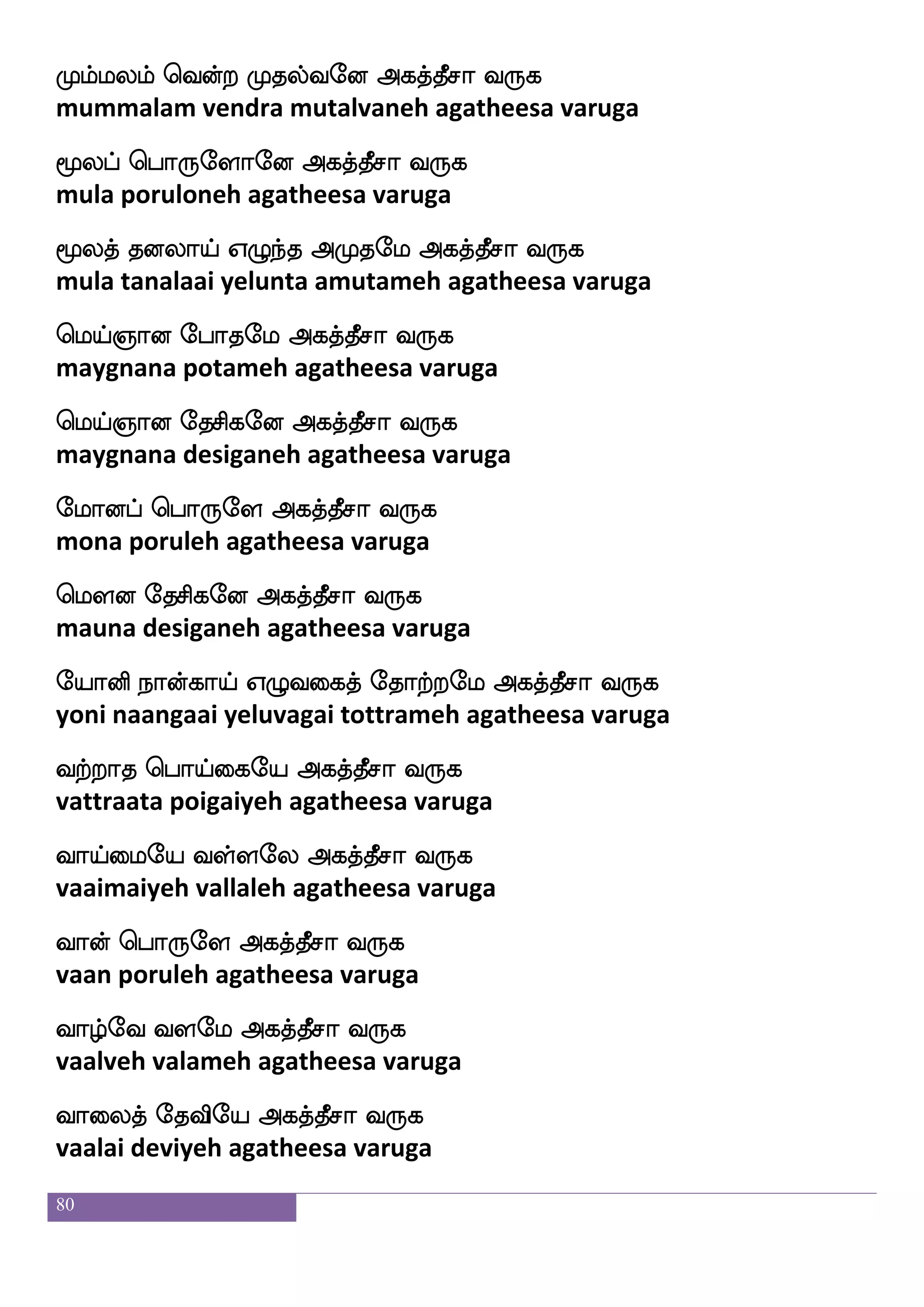 80
hnfkhamltft h;lf wha:ey Fjkfkqma i:j
panta paasamatra param poruleh agatheesa varuga
h;hsafl wma=hel Fjkfkqma i:j
parabrahma sorupameh agatheesa varuga
hashjfJi Ftsei Fjkfkqma i:j
paripakkuva ariveh agatheesa varuga
hs;bihf wha:ey Fjkfkqma i:j
pranava poruleh agatheesa varuga
hsd[dphf whaThfehapf Fjkfkqma i:j
pilaiyai porupoi agatheesa varuga
hstishfhsbsjfJ l:nfek Fjkfkqma i:j
piravippinikku marunthey agatheesa varuga
hstisdp wpa[skfk wh:nfkdjep Fjkfkqma i:j
piraviyai olitta peruntagaiyeh agatheesa varuga
H:ikfksdg nsoft Hoska Fjkfkqma i:j
puruvattidai nindra punitaa agatheesa varuga
Hudowioft Hbfbspa Fjkfkqma i:j
pulanaivendra punniyaa agatheesa varuga
wh:nf kdjpaeo Fjkfkqma i:j
perun tagaiyaaneh agatheesa varuga
ehmfmtft ^;bel Fjkfkqma i:j
pechattra puranameh agatheesa varuga
eh;aonfkel Fjkfkqma i:j
peraanantameh agatheesa varuga
eh;atfteu Fjkfkqma i:j
peraatraleh agatheesa varuga
 