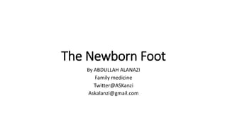 The Newborn Foot
By ABDULLAH ALANAZI
Family medicine
Twitter@ASKanzi
Askalanzi@gmail.com
 