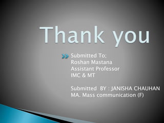 Submitted To;
Roshan Mastana
Assistant Professor
IMC & MT
Submitted BY : JANISHA CHAUHAN
MA. Mass communication (F)
 