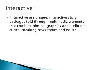  Interactive are unique, interactive story
packages told through multimedia elements
that combine photos, graphics and audio on
critical breaking news topics and issues.
 