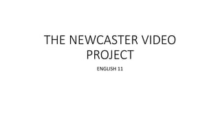 THE NEWCASTER VIDEO
PROJECT
ENGLISH 11
 
