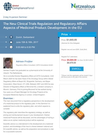 2-day In-person Seminar:
Knowledge, a Way Forward…
The New Clinical Trials Regulation and Regulatory Aﬀairs
Aspects of Medicinal Product Development in the EU
Zurich, Switzerland
June 15th & 16th, 2017
9:00 AM to 6:00 PM
Adriaan Fruijtier
Price: $1,695.00
(Seminar for One Delegate)
Register now and save $200. (Early Bird)
**Please note the registration will be closed 2 days
(48 Hours) prior to the date of the seminar.
Price
Overview :
Global
CompliancePanel
The main document from a regulatory perspective in the development
of a medicinal product is the regulatory plan. In this Seminar it is
explained how to write the regulatory plan, and which aspects to
consider.
The regulatory plan describes the regulatory strategy, as well as
pricing and reimbursement issues in your development. Orphan
medicinal Products will be discussed, and the advantages of having a
status as an orphan medicinal product will be explained.
Scientiﬁc advice is a vital element in the development of a medicinal
product, and knowledge of the how to choose between national and
EU scientiﬁc advice, as well as the preparation and procedure is vital
for a successful outcome
$8,475.00
Price: $5,085.00 You Save: $3,390.0 (40%)*
Register for 5 attendees
Regulatory Affairs Consultant, CATS Consultants GmbH
ENROLL
Adriaan Fruijtier has graduated as a pharmacist at the University of
Utrecht, The Netherlands.
He is currently Director Regulatory Affairs at CATS Consultants. Until
March 2004 he has been Head of the Oncology Group within Global
Regulatory Affairs at Bayer AG, Wuppertal, Germany, and Bayer
Corporation, West Haven, CT, USA. Between 2001 and 2003 he was
Director of Regulatory Affairs at Micromet AG, a biotech company in
Munich, Germany. Prior to joining Micromet he has worked during
four years as a Project Manager for Oncology Projects at the
European Medicines Agency in London, United Kingdom.
 