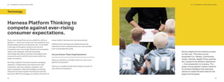 2322
Soccer players do not achieve success
on their own. The entire soccer
ecosystem (i.e. trainers, nutritionists,
media, referees, weight lifting coaches,
etc.) supports the athlete’s experience
— from preparation to recovery. The
player and ecosystem create a network
of constant feedback that optimizes
results to create the best value for the
player and the game.
Soon, every brand that can be a platform, will be a
platform — and if your brand can’t be a platform, you
should make sure its connected to one. To succeed
in this age of disruption, product and service
innovations are not enough. Brands and businesses
need a new roadmap, one that harnesses
technology and data to connect more deeply with
consumers and to rethink how to work within the
larger ecosystem.
Running a platform business requires managing
networks, collaborations and interactions with
customers, partners, experts, suppliers, and
even competitors. With this strategy, an entirely
new world of value creation has become real and
practical. With this strategy, an entirely new world of
value creation has become real and practical.
Platforms will rule because collaborations and
interactions with multiple parties are now possible
at an unprecedented scale.
Can you Answer These Tough Questions?
Have you started to consider where you are in your
platform ecosystem?
Have you considered what other players are part of
your brand’s ecosystem?
Harness Platform Thinking to
compete against ever-rising
consumer expectations.
03 – CHANGES IN CORE DISCIPLINES03 – CHANGES IN CORE DISCIPLINES
Technology
 