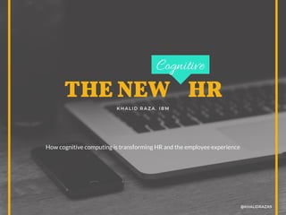 THE NEW    HR
KHALID RAZA, IBM
@KHALIDRAZA9
How cognitive computing is transforming HR and the employee experience
Cognitive
 