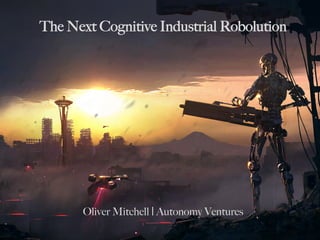 The Next Cognitive Industrial Robolution
Oliver Mitchell | Autonomy Ventures 	
 